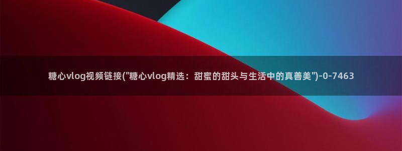 糖心vlog产：糖心vlog视频链接(\