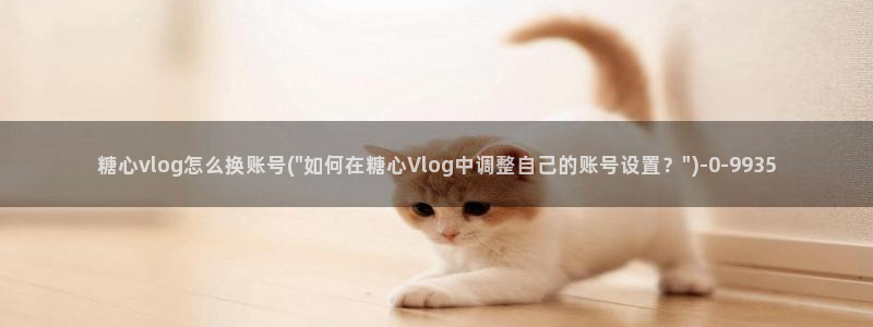 糖vlog虐心：糖心vlog怎么换账号(