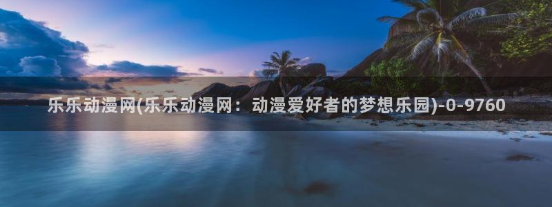 中国动漫：乐乐动漫网(乐乐动漫网：动漫爱好者的梦想乐园)